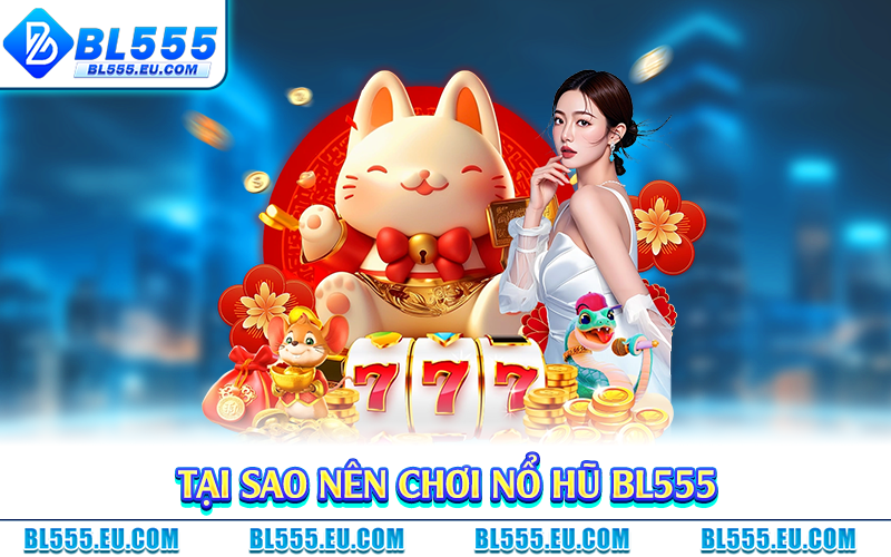 Tại sao nên chơi nổ hũ BL555